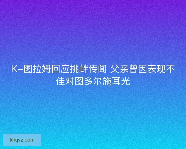 K-图拉姆回应挑衅传闻 父亲曾因表现不佳对图多尔施耳光 K-图拉姆回应挑衅传闻 父亲曾因表现不佳对图多尔施耳光