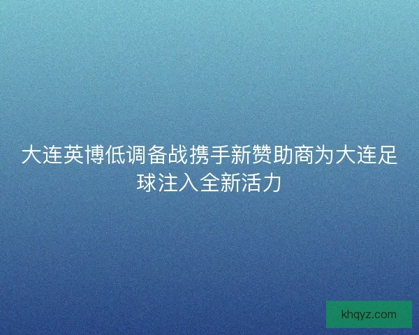 大连英博低调备战携手新赞助商为大连足球注入全新活力