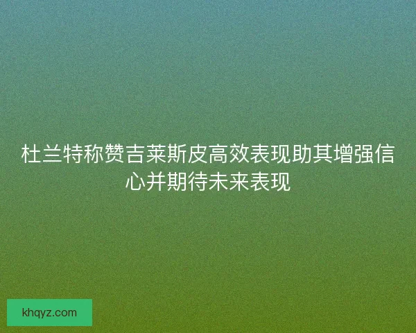 杜兰特称赞吉莱斯皮高效表现助其增强信心并期待未来表现 杜兰特称赞吉莱斯皮高效表现助其增强信心并期待未来表现