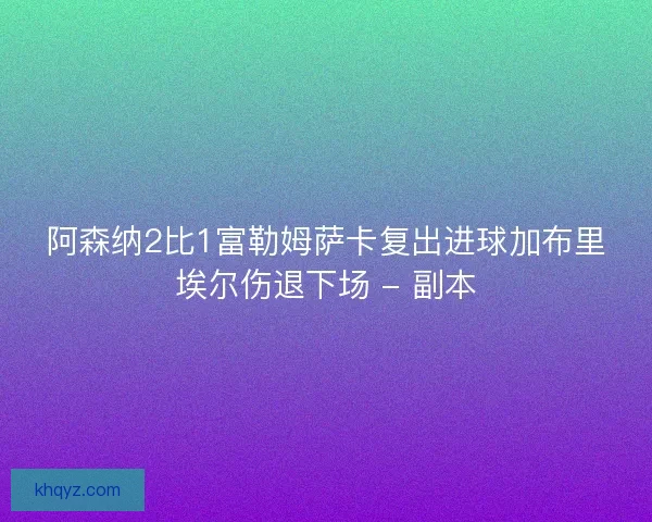 阿森纳2比1富勒姆萨卡复出进球加布里埃尔伤退下场 - 副本