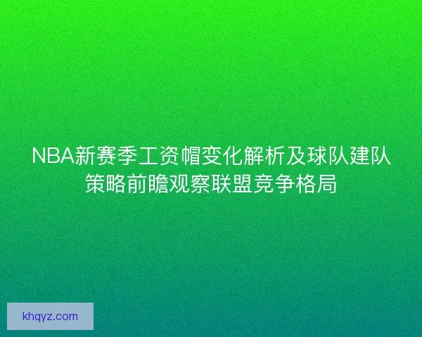 NBA新赛季工资帽变化解析及球队建队策略前瞻观察联盟竞争格局 NBA新赛季工资帽变化解析及球队建队策略前瞻观察联盟竞争格局