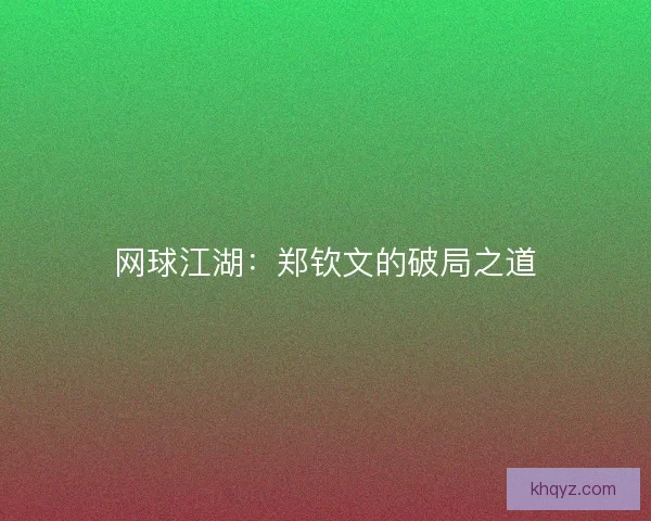 网球江湖：郑钦文的破局之道