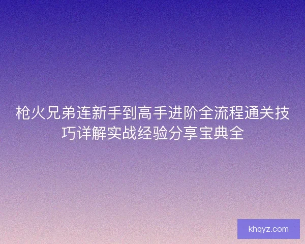 枪火兄弟连新手到高手进阶全流程通关技巧详解实战经验分享宝典全