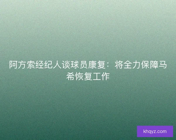 阿方索经纪人谈球员康复：将全力保障马希恢复工作