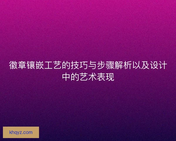 徽章镶嵌工艺的技巧与步骤解析以及设计中的艺术表现