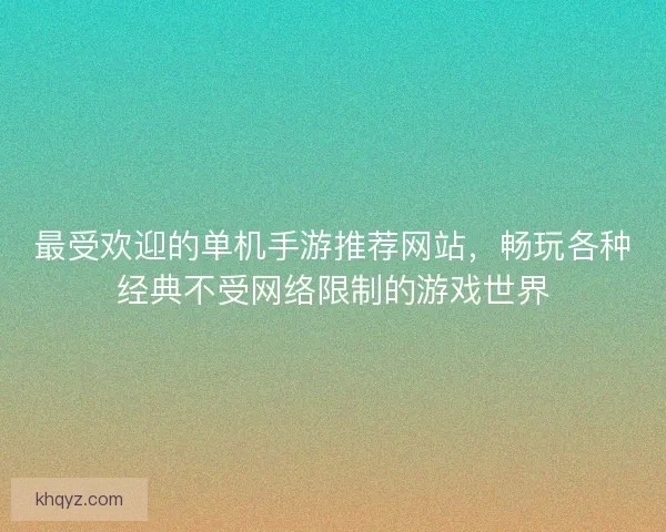 最受欢迎的单机手游推荐网站，畅玩各种经典不受网络限制的游戏世界