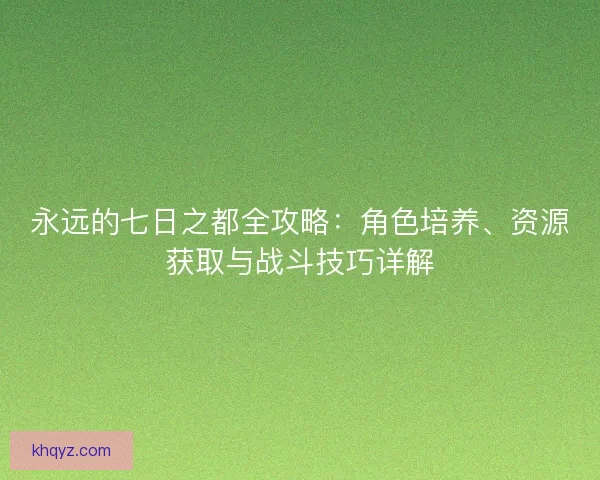 永远的七日之都全攻略：角色培养、资源获取与战斗技巧详解