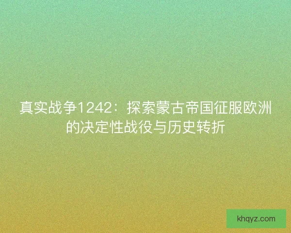 真实战争1242：探索蒙古帝国征服欧洲的决定性战役与历史转折