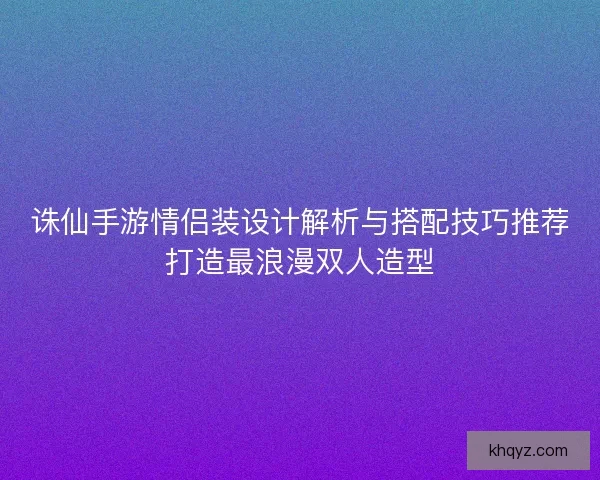 诛仙手游情侣装设计解析与搭配技巧推荐打造最浪漫双人造型