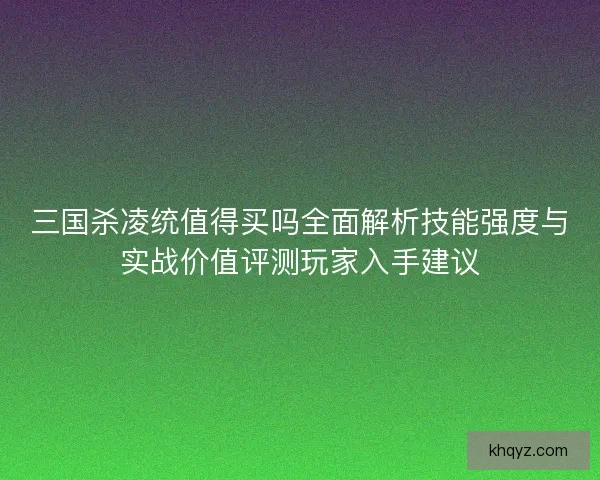 三国杀凌统值得买吗全面解析技能强度与实战价值评测玩家入手建议