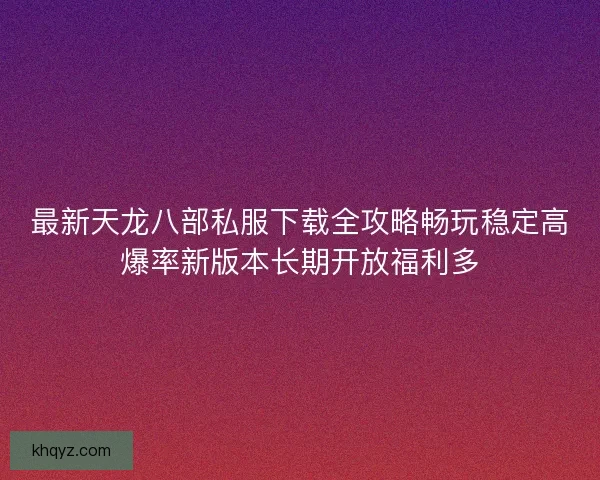 最新天龙八部私服下载全攻略畅玩稳定高爆率新版本长期开放福利多
