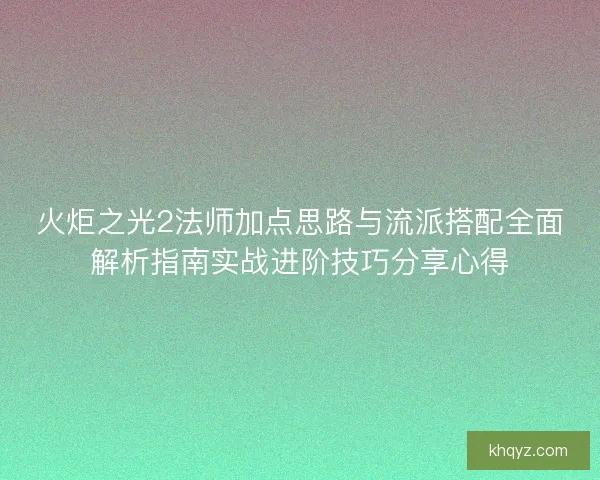 火炬之光2法师加点思路与流派搭配全面解析指南实战进阶技巧分享心得
