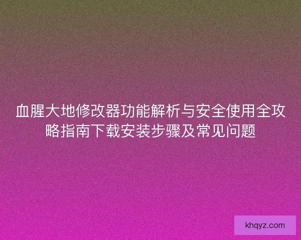 血腥大地修改器功能解析与安全使用全攻略指南下载安装步骤及常见问题