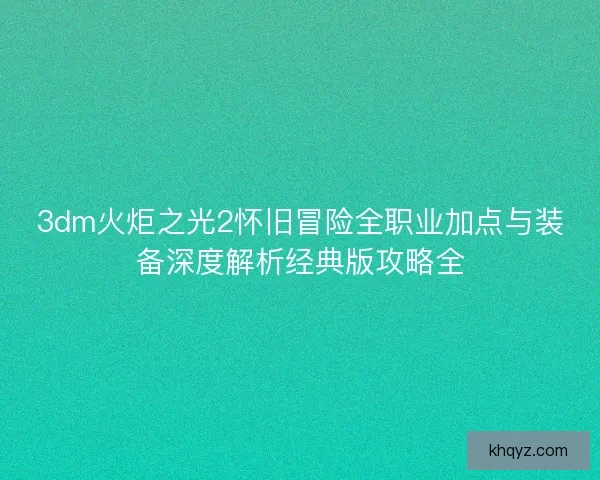 3dm火炬之光2怀旧冒险全职业加点与装备深度解析经典版攻略全