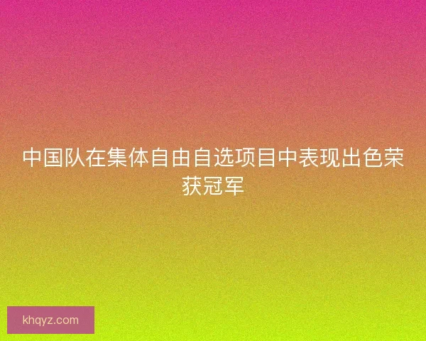 中国队在集体自由自选项目中表现出色荣获冠军