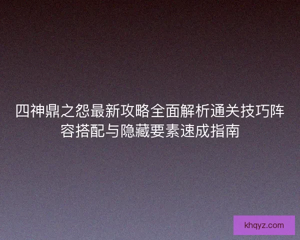 四神鼎之怨最新攻略全面解析通关技巧阵容搭配与隐藏要素速成指南