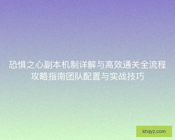 恐惧之心副本机制详解与高效通关全流程攻略指南团队配置与实战技巧