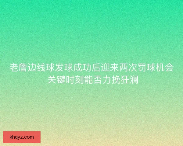 老詹边线球发球成功后迎来两次罚球机会 关键时刻能否力挽狂澜