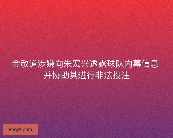 金敬道涉嫌向朱宏兴透露球队内幕信息 并协助其进行非法投注 金敬道涉嫌向朱宏兴透露球队内幕信息 并协助其进行非法投注