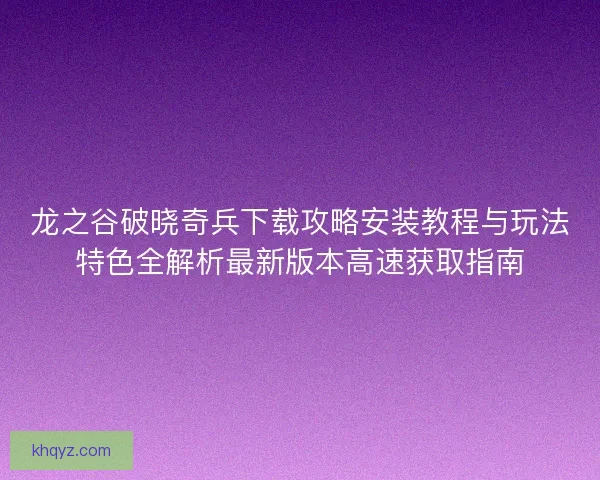 龙之谷破晓奇兵下载攻略安装教程与玩法特色全解析最新版本高速获取指南 龙之谷破晓奇兵下载攻略安装教程与玩法特色全解析最新版本高速获取指南