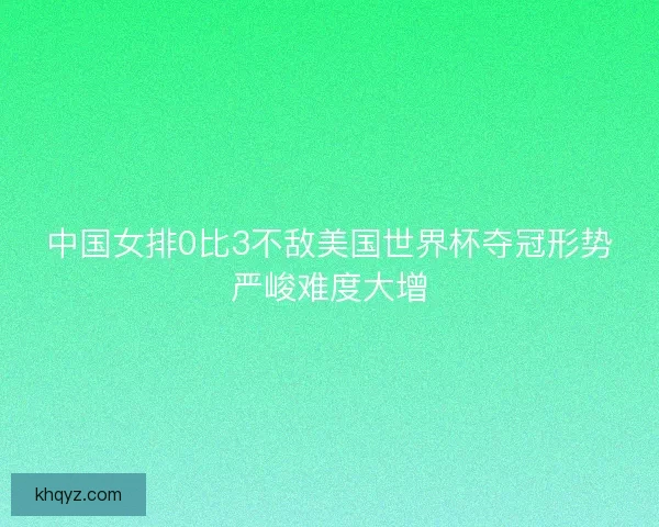 中国女排0比3不敌美国世界杯夺冠形势严峻难度大增 中国女排0比3不敌美国世界杯夺冠形势严峻难度大增