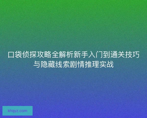 口袋侦探攻略全解析新手入门到通关技巧与隐藏线索剧情推理实战