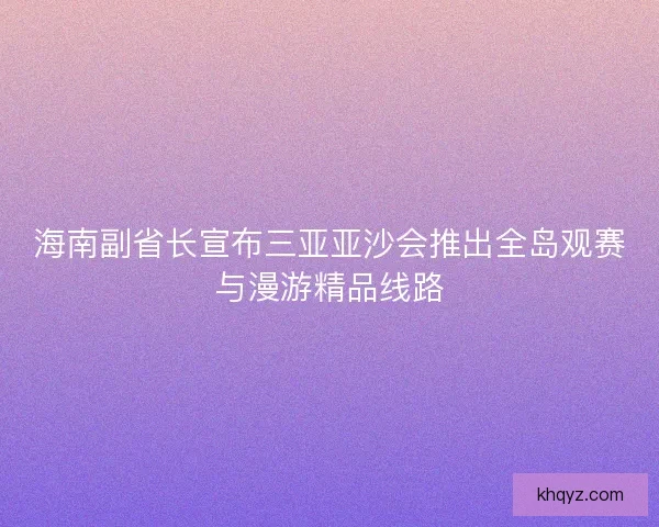 海南副省长宣布三亚亚沙会推出全岛观赛与漫游精品线路
