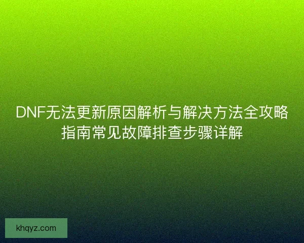 DNF无法更新原因解析与解决方法全攻略指南常见故障排查步骤详解