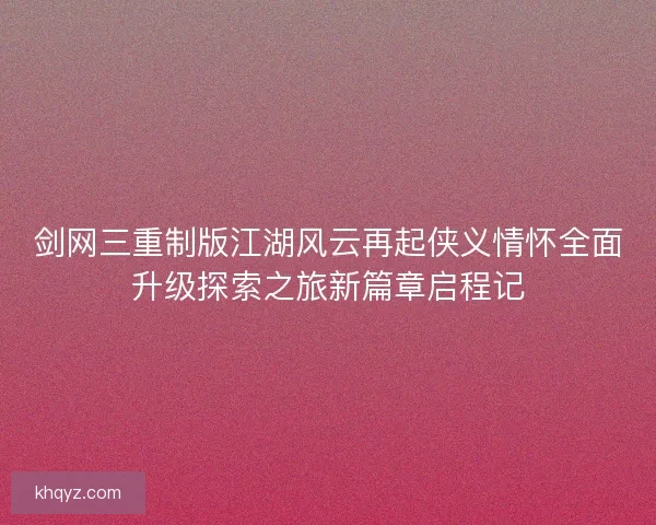 剑网三重制版江湖风云再起侠义情怀全面升级探索之旅新篇章启程记