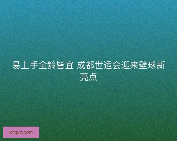 易上手全龄皆宜 成都世运会迎来壁球新亮点