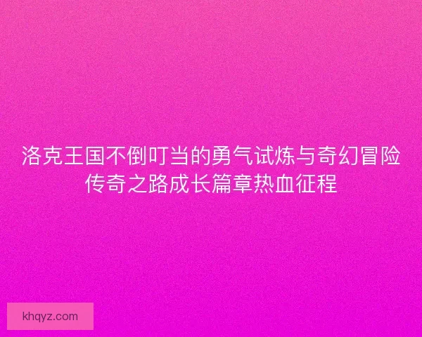 洛克王国不倒叮当的勇气试炼与奇幻冒险传奇之路成长篇章热血征程
