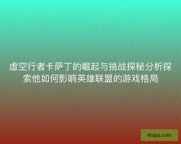 虚空行者卡萨丁的崛起与挑战探秘分析探索他如何影响英雄联盟的游戏格局