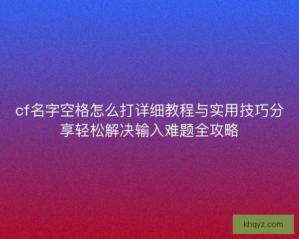 cf名字空格怎么打详细教程与实用技巧分享轻松解决输入难题全攻略