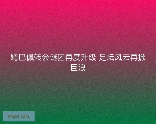 姆巴佩转会谜团再度升级 足坛风云再掀巨浪