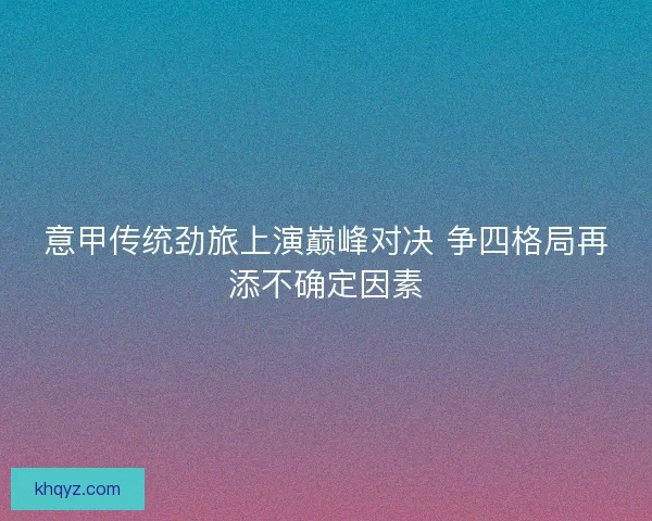 意甲传统劲旅上演巅峰对决 争四格局再添不确定因素