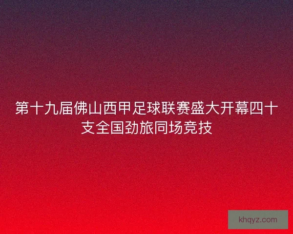 第十九届佛山西甲足球联赛盛大开幕四十支全国劲旅同场竞技