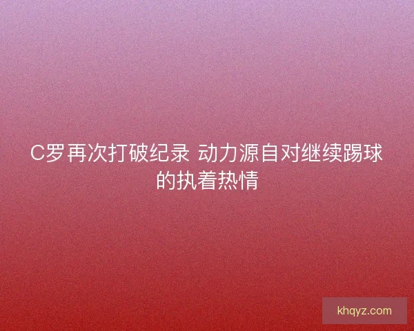 C罗再次打破纪录 动力源自对继续踢球的执着热情
