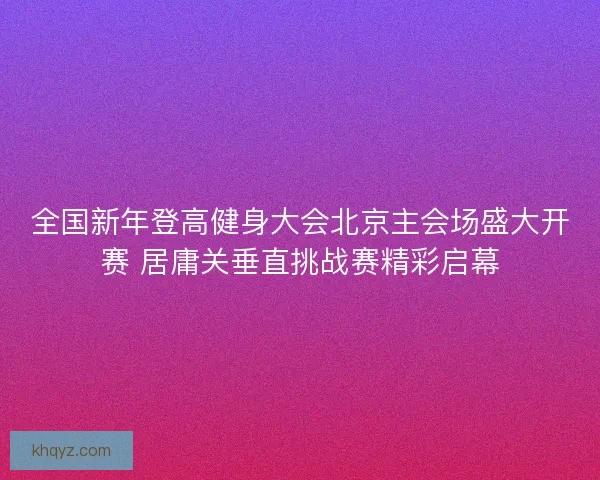 全国新年登高健身大会北京主会场盛大开赛 居庸关垂直挑战赛精彩启幕