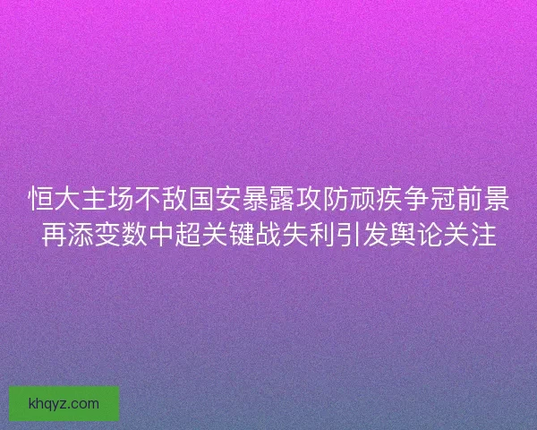恒大主场不敌国安暴露攻防顽疾争冠前景再添变数中超关键战失利引发舆论关注