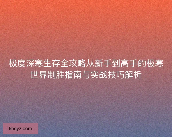极度深寒生存全攻略从新手到高手的极寒世界制胜指南与实战技巧解析