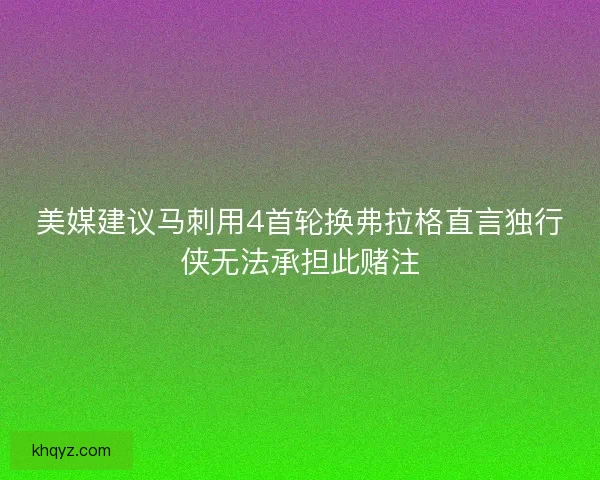 美媒建议马刺用4首轮换弗拉格直言独行侠无法承担此赌注