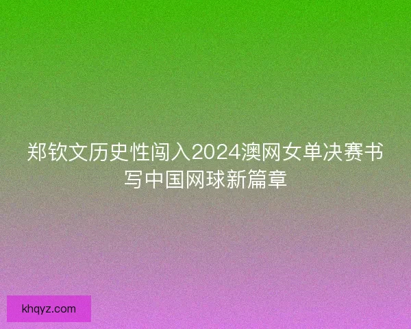 郑钦文历史性闯入2024澳网女单决赛书写中国网球新篇章