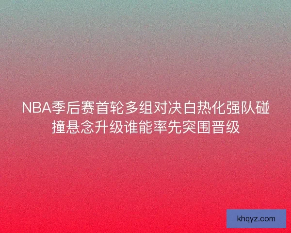 NBA季后赛首轮多组对决白热化强队碰撞悬念升级谁能率先突围晋级 NBA季后赛首轮多组对决白热化强队碰撞悬念升级谁能率先突围晋级