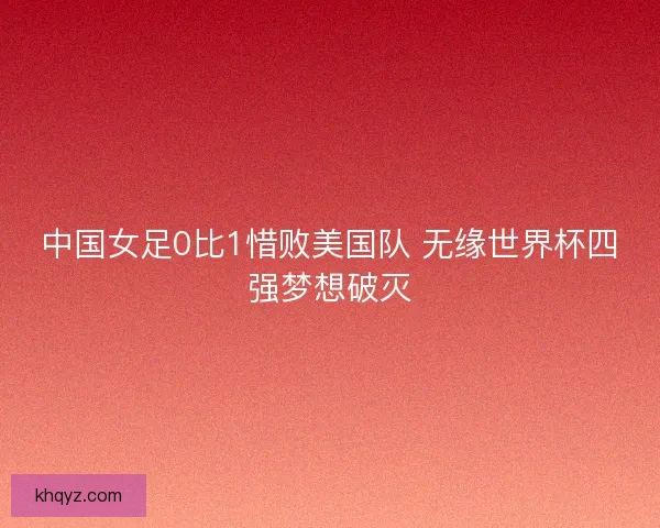中国女足0比1惜败美国队 无缘世界杯四强梦想破灭