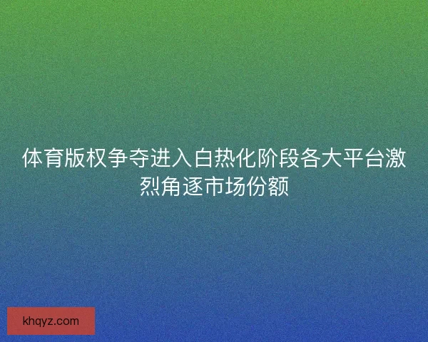 体育版权争夺进入白热化阶段各大平台激烈角逐市场份额