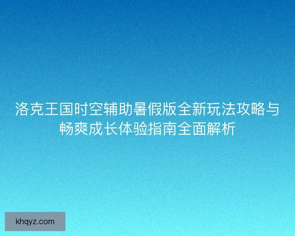 洛克王国时空辅助暑假版全新玩法攻略与畅爽成长体验指南全面解析 洛克王国时空辅助暑假版全新玩法攻略与畅爽成长体验指南全面解析