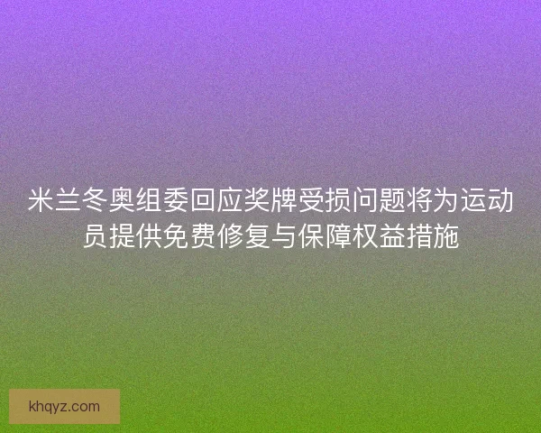 米兰冬奥组委回应奖牌受损问题将为运动员提供免费修复与保障权益措施 米兰冬奥组委回应奖牌受损问题将为运动员提供免费修复与保障权益措施