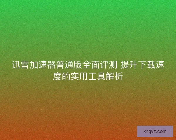 迅雷加速器普通版全面评测 提升下载速度的实用工具解析