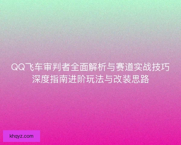 QQ飞车审判者全面解析与赛道实战技巧深度指南进阶玩法与改装思路
