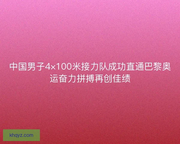 中国男子4×100米接力队成功直通巴黎奥运奋力拼搏再创佳绩